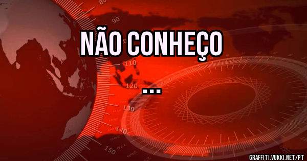 NÃO CONHEÇO 
...