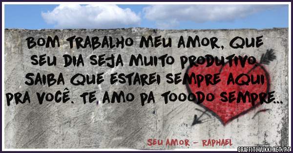 Bom trabalho meu amor, que seu dia seja muito produtivo. Saiba que estarei sempre aqui pra você. Te amo pa tooodo sempre...