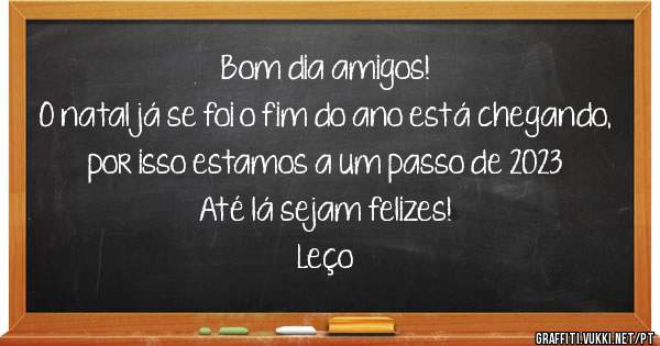 Bom dia amigos!
O natal já se foi o fim do ano está chegando, por isso estamos a um passo de 2023
Até lá sejam felizes! 
  Leço 