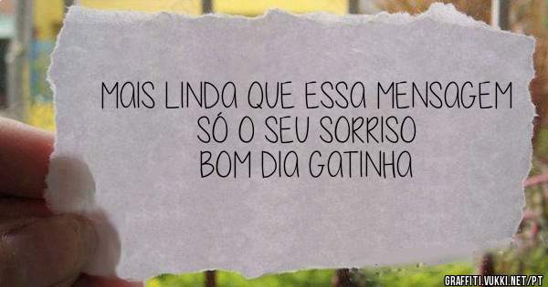 MAIS LINDA QUE ESSA MENSAGEM SÓ O SEU SORRISO
BOM DIA GATINHA