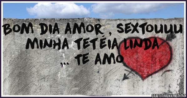 Bom dia amor , sextouuu minha tetéia linda ... Te amo 