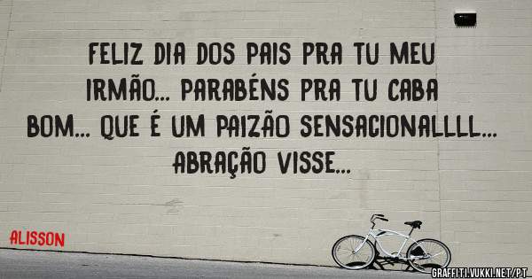 Feliz dia dos Pais pra tu meu irmão... Parabéns pra tu Caba bom... que é um PAIZÃO sensacionallll... Abração visse... 