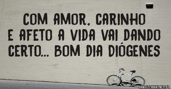 Com amor, carinho e afeto a vida vai dando certo... Bom dia Diógenes 