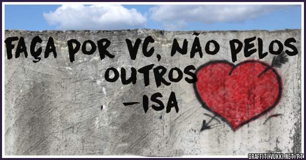 faça por vc, não pelos outros  
-isa
