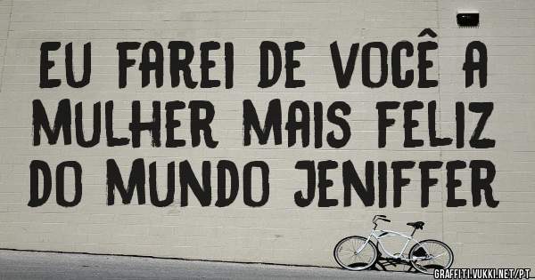 Eu farei de você a mulher mais feliz do mundo Jeniffer