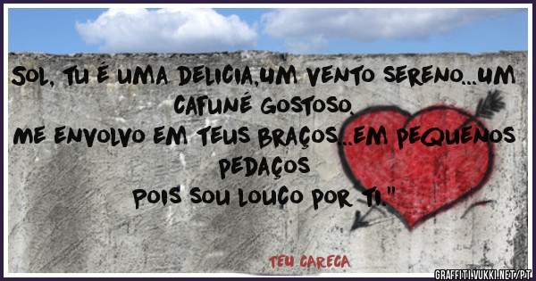 Sol, tu é uma delicia,Um vento sereno...Um cafuné gostoso.
Me envolvo em teus braços...em pequenos pedaços
Pois sou louco por ti.''