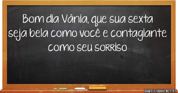 Bom dia Vânia, que sua sexta seja bela como você e contagiante como seu sorriso 