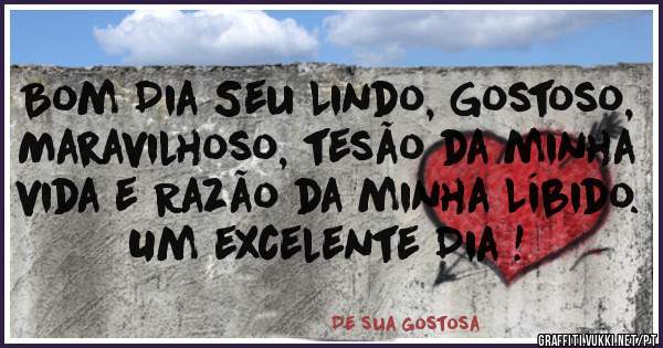 Bom Dia Seu Lindo, Gostoso, Maravilhoso, tesão da minha vida e Razão da minha Líbido. Um excelente Dia !