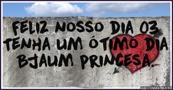 Feliz nosso dia 03
Tenha um ótimo dia
Bjaum princesa.