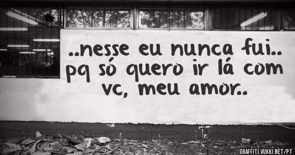..nesse eu nunca fui.. pq só quero ir lá com vc, meu amor..