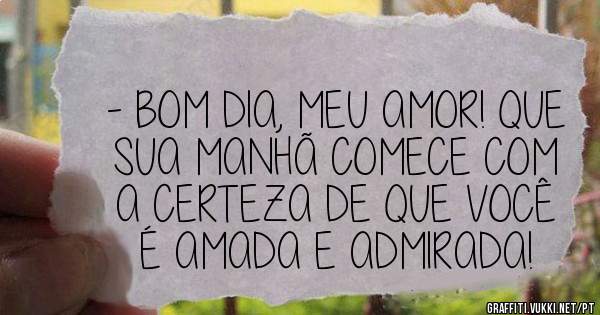 - BOM DIA, MEU AMOR! QUE SUA MANHÃ COMECE COM A CERTEZA DE QUE VOCÊ É AMADA E ADMIRADA!