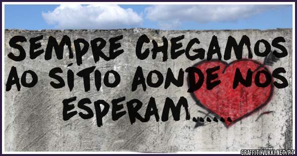 Sempre chegamos ao sítio aonde nos esperam...... 