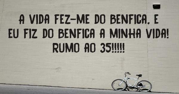 A vida fez-me do Benfica, e eu fiz do Benfica a minha vida!
Rumo ao 35!!!!!