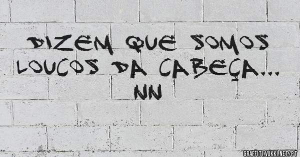 Dizem que somos loucos da cabeça...


NN