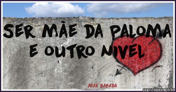 Ser mãe da Paloma e outro nivel