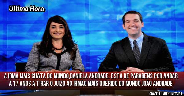 A irmã mais chata do mundo,Daniela Andrade. Está de Parabéns por andar à 17 anos a tirar o juízo ao irmão mais querido do mundo João Andrade