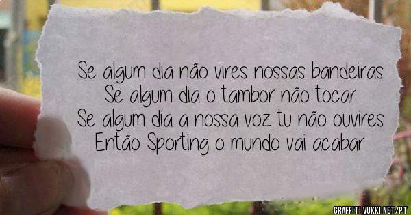 Se algum dia não vires nossas bandeiras
Se algum dia o tambor não tocar
Se algum dia a nossa voz tu não ouvires
Então Sporting o mundo vai acabar 