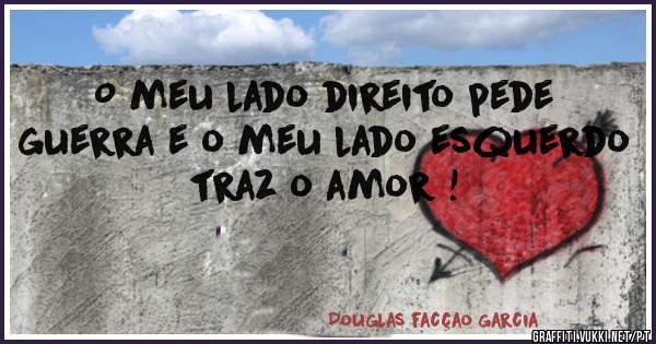 O meu lado direito pede guerra e o meu lado esquerdo traz o amor ! 