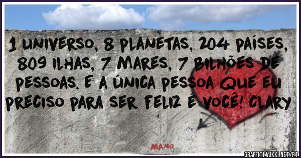 1 universo, 8 planetas, 204 países, 809 ilhas, 7 mares, 7 bilhões de pessoas. E a única pessoa que eu preciso para ser feliz é você! Clary