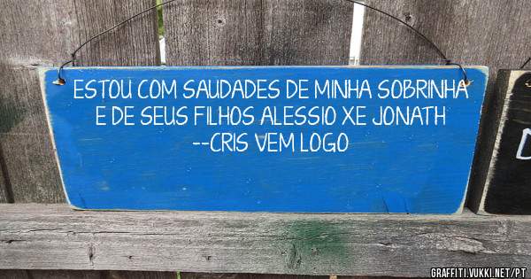 ESTOU COM SAUDADES DE MINHA SOBRINHA E DE SEUS FILHOS ALESSIO XE JONATH --CRIS VEM LOGO