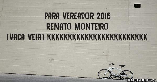 PARA VEREADOR 2016  RENATO MONTEIRO (Vaca Veia) kkkkkkkkkkkkkkkkkkkkkkkk