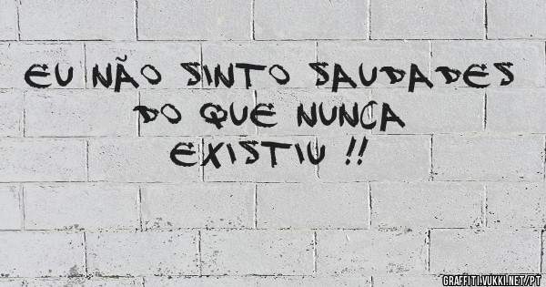 Eu não sinto saudades do que nunca existiu !!

