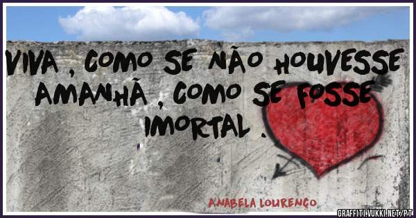 VIVA , COMO SE NÃO HOUVESSE AMANHÃ , COMO SE FOSSE IMORTAL .