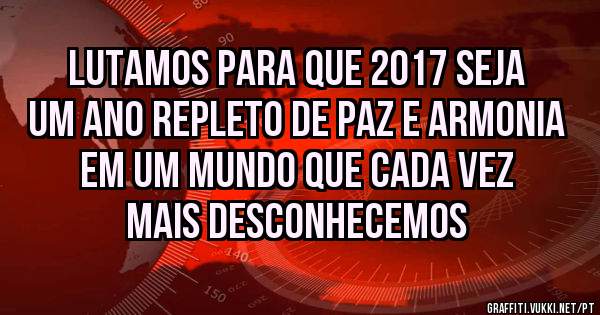 Lutamos para que 2017 seja um ano repleto de paz e armonia em um mundo que cada vez mais desconhecemos 
