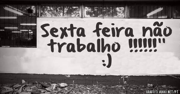Sexta feira não trabalho !!!!!!'' :)