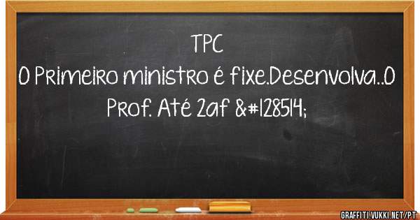 TPC
O Primeiro ministro é fixe.Desenvolva..O Prof. Até 2af 😂
