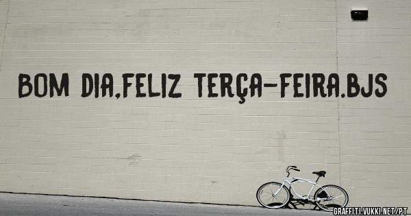 Bom dia,feliz terça-feira.bjs