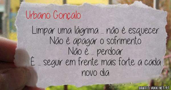 Limpar uma lágrima ... não é esquecer
Não é apagar o sofrimento
Não é ... perdoar
É ... seguir em frente mais forte a cada novo dia
