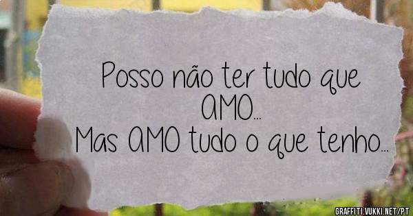 Posso não ter tudo que AMO...
Mas AMO tudo o que tenho...