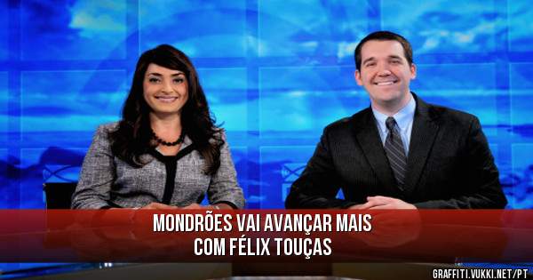 MONDRÕES VAI AVANÇAR MAIS
COM FÉLIX TOUÇAS