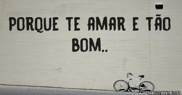 Porque te amar e tão bom..