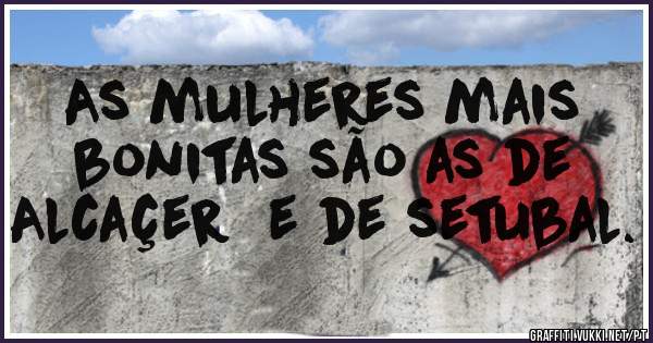 As mulheres mais bonitas são as de Alcaçer  e de setubal.