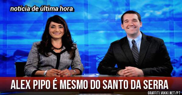 Alex pipo é mesmo do Santo da Serra