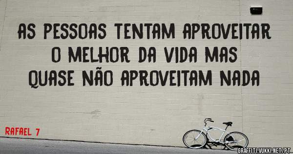  as pessoas tentam aproveitar o melhor da vida mas quase não aproveitam nada