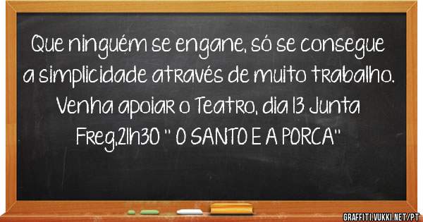 Que ninguém se engane, só se consegue a simplicidade através de muito trabalho.
Venha apoiar o Teatro, dia 13 Junta Freg,21h30 '' O SANTO E A PORCA''