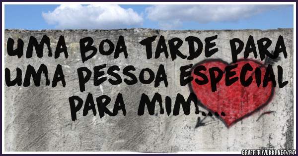 Uma boa tarde para uma pessoa especial para mim....