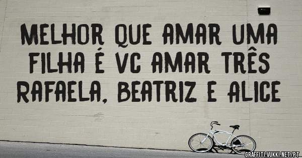 Melhor que amar uma filha é vc amar três Rafaela, Beatriz e Alice
