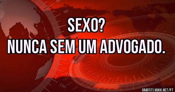 Sexo?
Nunca sem um advogado.