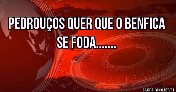 Pedrouços quer que o Benfica se foda.......