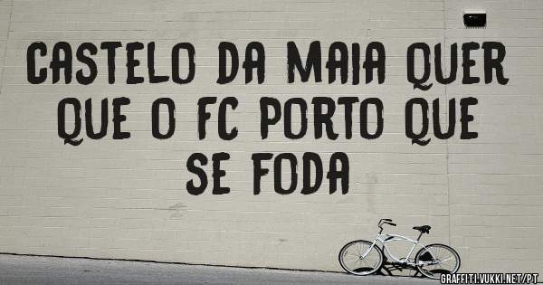 castelo da maia quer que o FC Porto que se foda
