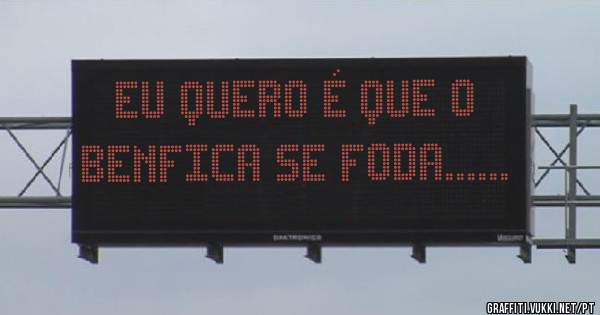 Eu quero é que o Benfica se foda......