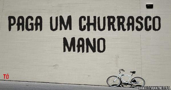 Paga um churrasco mano