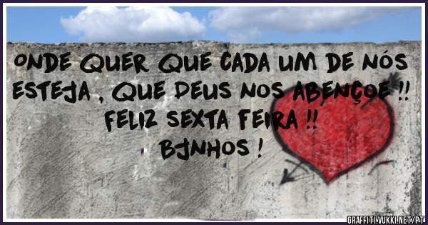 Onde quer que cada um de nós esteja , que Deus nos abençoe !!
Feliz sexta feira !!
Bjnhos !