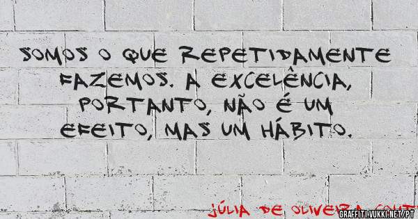 Somos o que repetidamente fazemos. A excelência, portanto, não é um efeito, mas um hábito. 