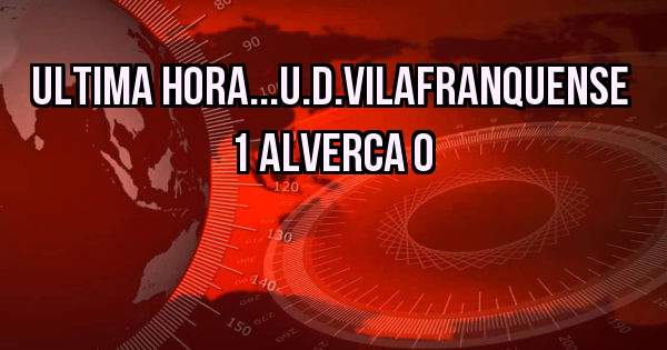 Ultima Hora...U.D.VILAFRANQUENSE 1 ALVERCA 0