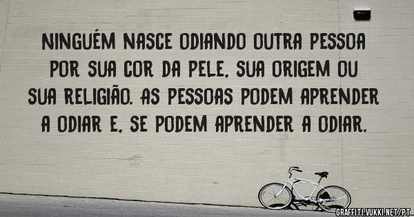 Ninguém nasce odiando outra pessoa por sua cor da pele, sua origem ou sua religião. As pessoas podem aprender a odiar e, se podem aprender a odiar.